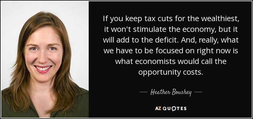 If you keep tax cuts for the wealthiest, it won't stimulate the economy, but it will add to the deficit. And, really, what we have to be focused on right now is what economists would call the opportunity costs. - Heather Boushey