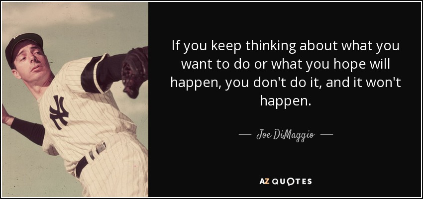 If you keep thinking about what you want to do or what you hope will happen, you don't do it, and it won't happen. - Joe DiMaggio