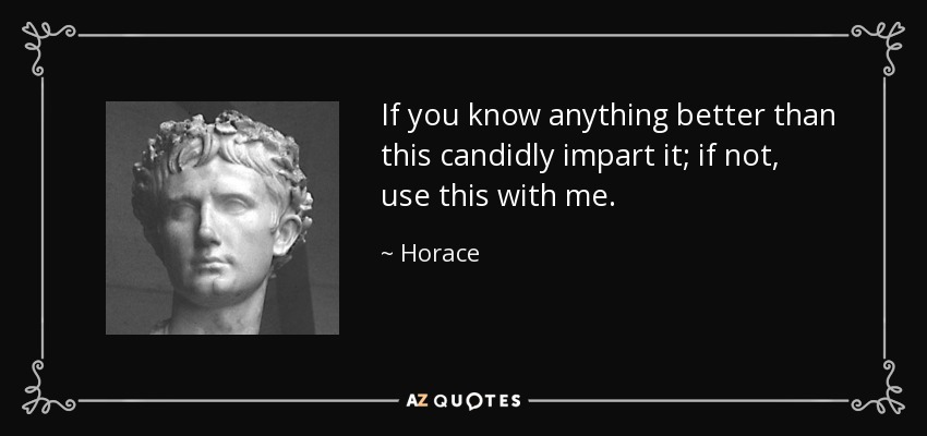 If you know anything better than this candidly impart it; if not, use this with me. - Horace