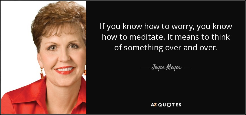 If you know how to worry, you know how to meditate. It means to think of something over and over. - Joyce Meyer