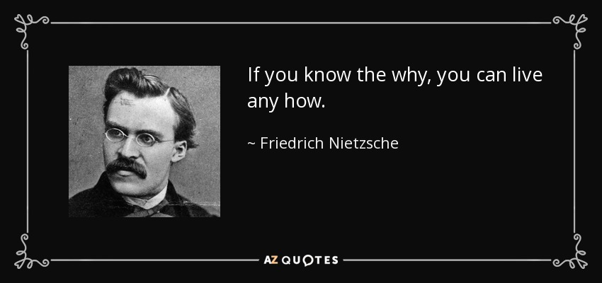 If you know the why, you can live any how. - Friedrich Nietzsche