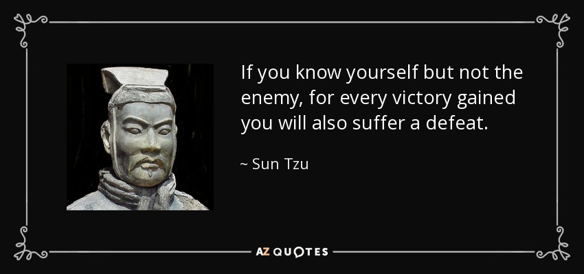 If you know yourself but not the enemy, for every victory gained you will also suffer a defeat. - Sun Tzu