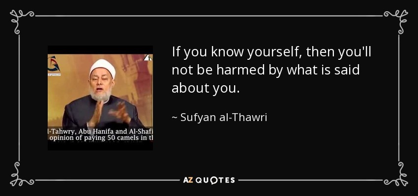 If you know yourself, then you'll not be harmed by what is said about you. - Sufyan al-Thawri