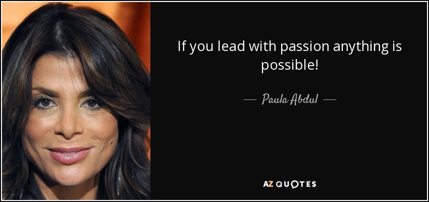 If you lead with passion anything is possible! - Paula Abdul