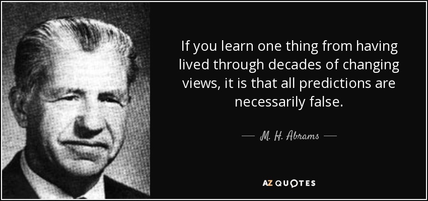 If you learn one thing from having lived through decades of changing views, it is that all predictions are necessarily false. - M. H. Abrams