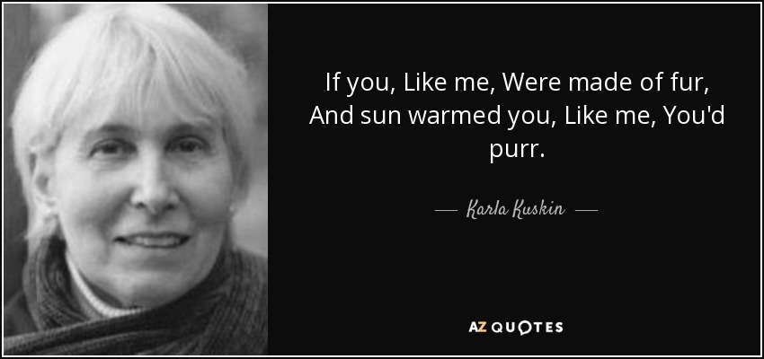 If you, Like me, Were made of fur, And sun warmed you, Like me, You'd purr. - Karla Kuskin