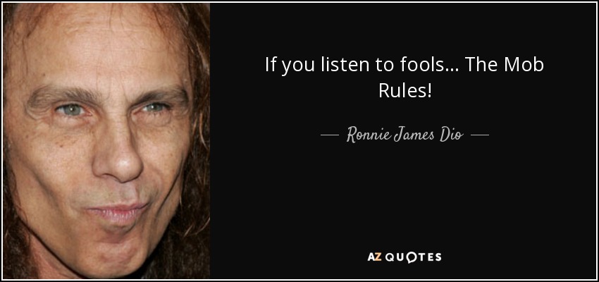 If you listen to fools... The Mob Rules! - Ronnie James Dio