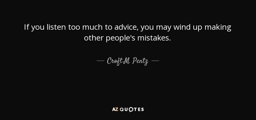 If you listen too much to advice, you may wind up making other people's mistakes. - Croft M. Pentz