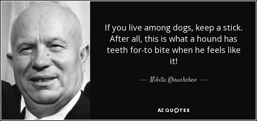 If you live among dogs, keep a stick. After all, this is what a hound has teeth for-to bite when he feels like it! - Nikita Khrushchev