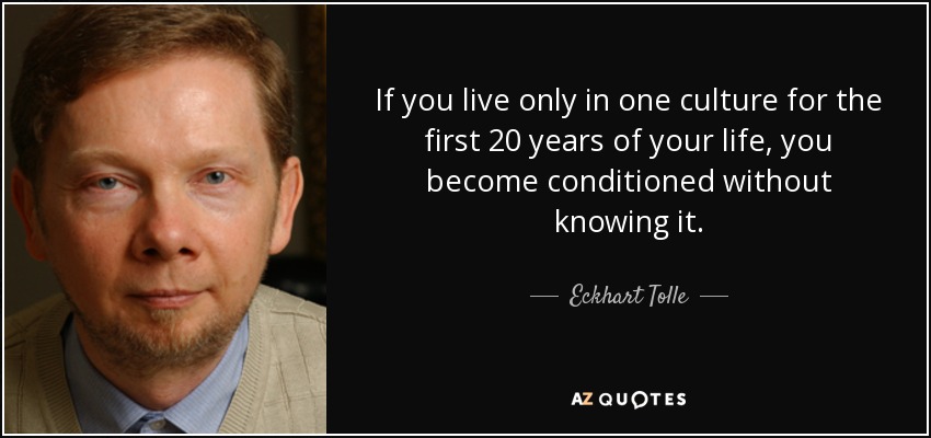 If you live only in one culture for the first 20 years of your life, you become conditioned without knowing it. - Eckhart Tolle