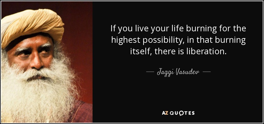 If you live your life burning for the highest possibility, in that burning itself, there is liberation. - Jaggi Vasudev
