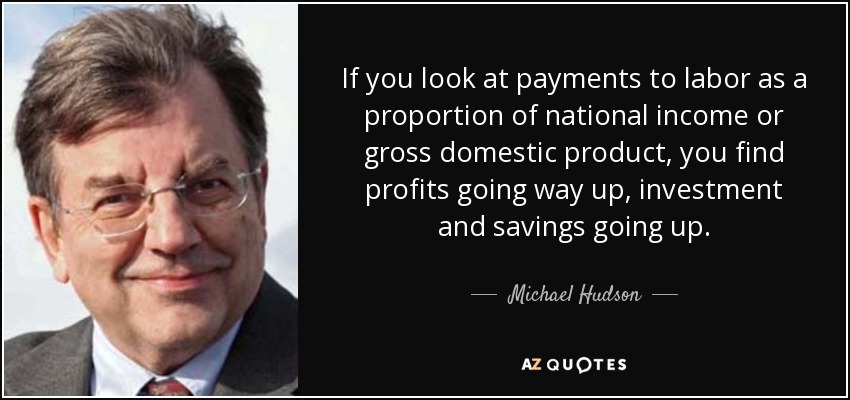 If you look at payments to labor as a proportion of national income or gross domestic product, you find profits going way up, investment and savings going up. - Michael Hudson
