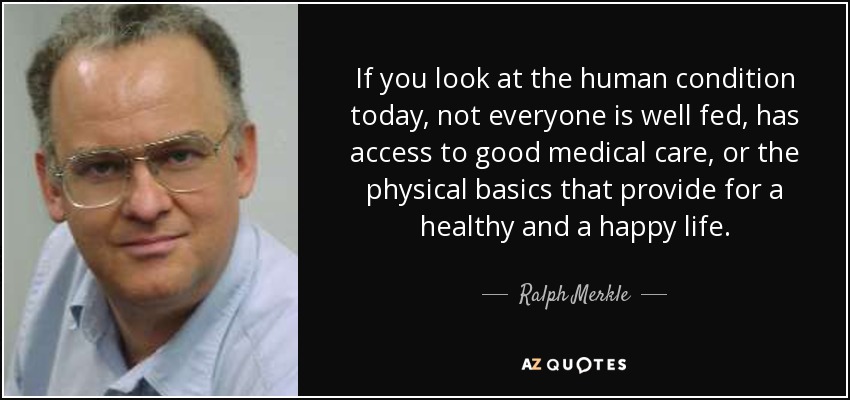 If you look at the human condition today, not everyone is well fed, has access to good medical care, or the physical basics that provide for a healthy and a happy life. - Ralph Merkle