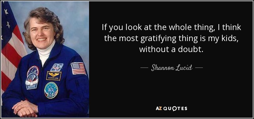 If you look at the whole thing, I think the most gratifying thing is my kids, without a doubt. - Shannon Lucid