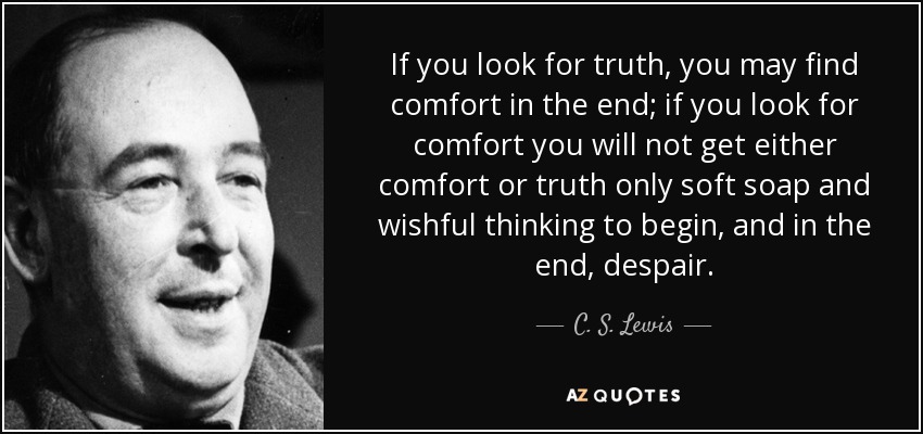 If you look for truth, you may find comfort in the end; if you look for comfort you will not get either comfort or truth only soft soap and wishful thinking to begin, and in the end, despair. - C. S. Lewis