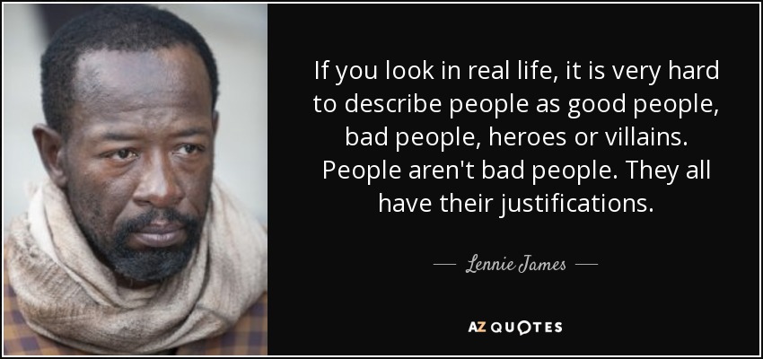 If you look in real life, it is very hard to describe people as good people, bad people, heroes or villains. People aren't bad people. They all have their justifications. - Lennie James