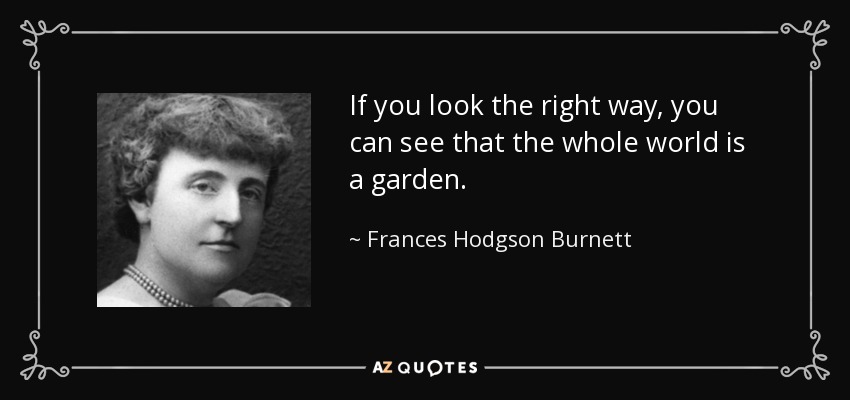 If you look the right way, you can see that the whole world is a garden. - Frances Hodgson Burnett