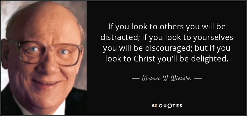 If you look to others you will be distracted; if you look to yourselves you will be discouraged; but if you look to Christ you'll be delighted. - Warren W. Wiersbe