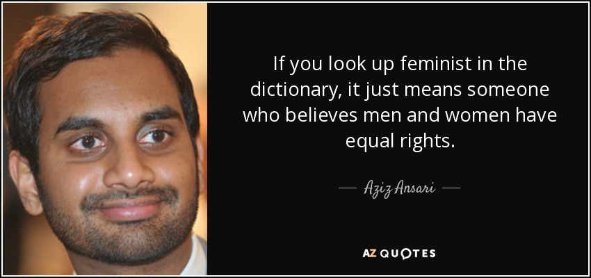 If you look up feminist in the dictionary, it just means someone who believes men and women have equal rights. - Aziz Ansari