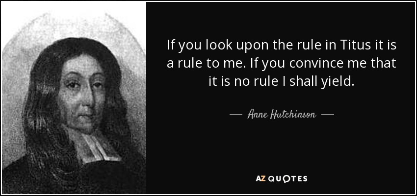 If you look upon the rule in Titus it is a rule to me. If you convince me that it is no rule I shall yield. - Anne Hutchinson