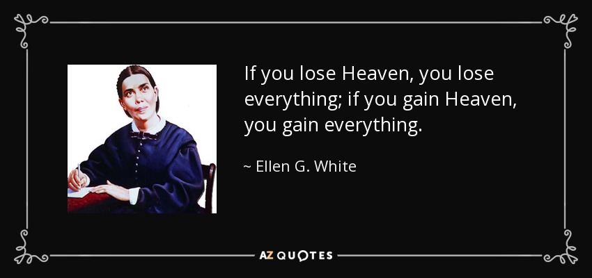 If you lose Heaven, you lose everything; if you gain Heaven, you gain everything. - Ellen G. White