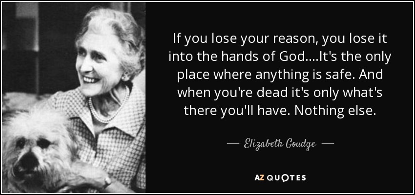 If you lose your reason, you lose it into the hands of God....It's the only place where anything is safe. And when you're dead it's only what's there you'll have. Nothing else. - Elizabeth Goudge