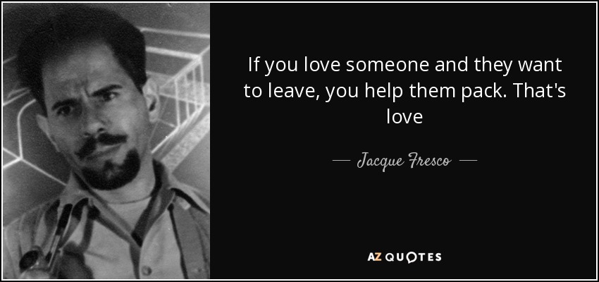 If you love someone and they want to leave, you help them pack. That's love - Jacque Fresco