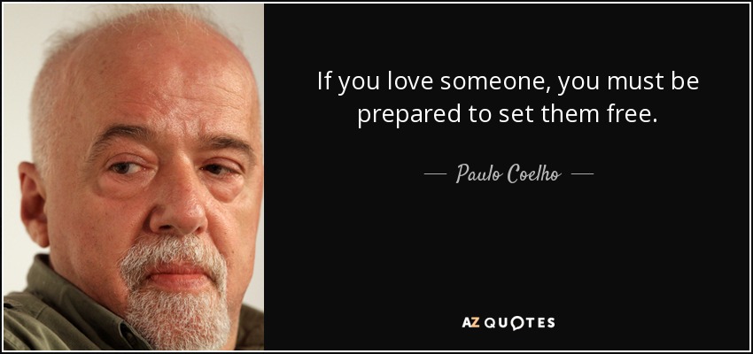 If you love someone, you must be prepared to set them free. - Paulo Coelho