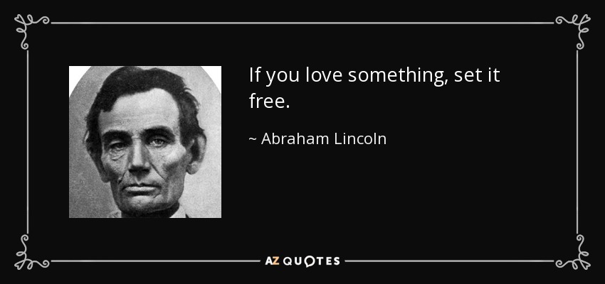 If you love something, set it free. - Abraham Lincoln