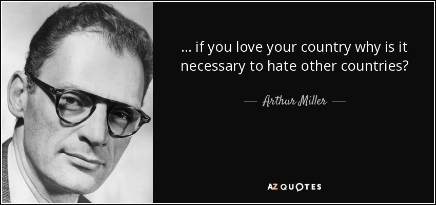 ... if you love your country why is it necessary to hate other countries? - Arthur Miller