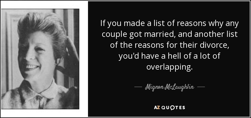 If you made a list of reasons why any couple got married, and another list of the reasons for their divorce, you'd have a hell of a lot of overlapping. - Mignon McLaughlin