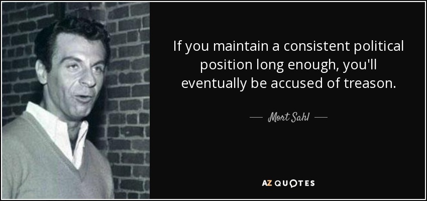 If you maintain a consistent political position long enough, you'll eventually be accused of treason. - Mort Sahl