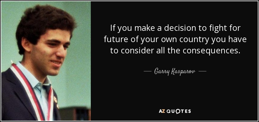 If you make a decision to fight for future of your own country you have to consider all the consequences. - Garry Kasparov