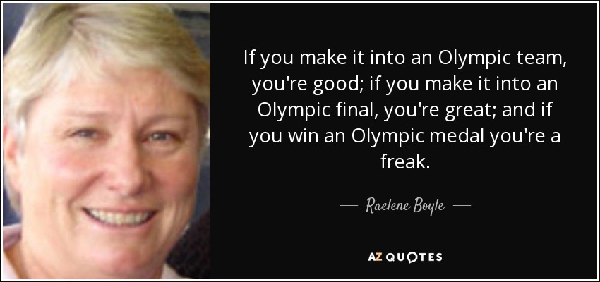 If you make it into an Olympic team, you're good; if you make it into an Olympic final, you're great; and if you win an Olympic medal you're a freak. - Raelene Boyle