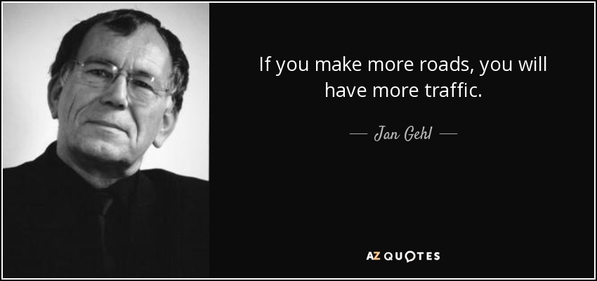 If you make more roads, you will have more traffic. - Jan Gehl