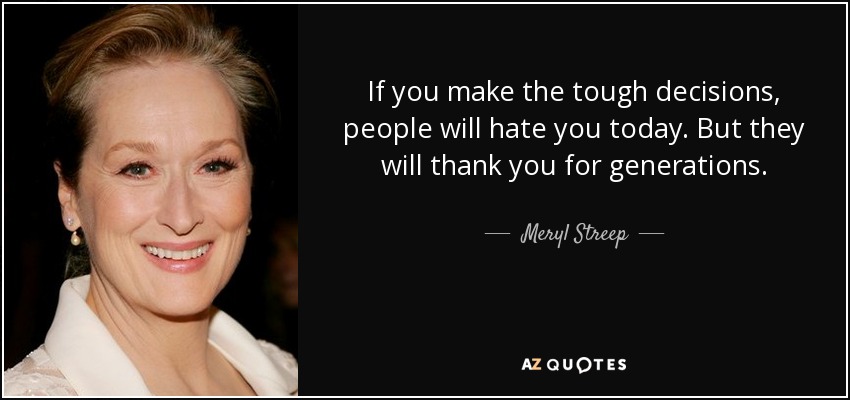 If you make the tough decisions, people will hate you today. But they will thank you for generations. - Meryl Streep