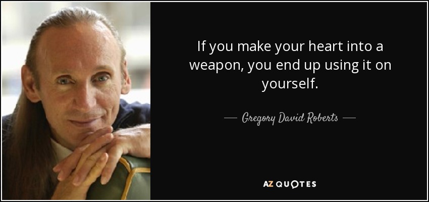 If you make your heart into a weapon, you end up using it on yourself. - Gregory David Roberts
