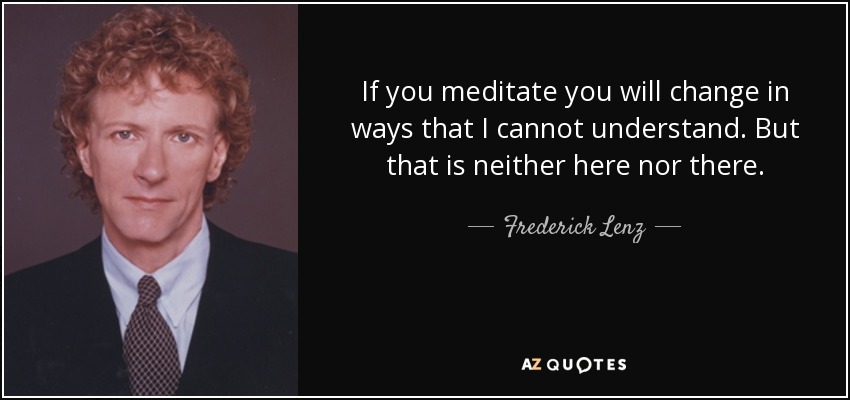 If you meditate you will change in ways that I cannot understand. But that is neither here nor there. - Frederick Lenz