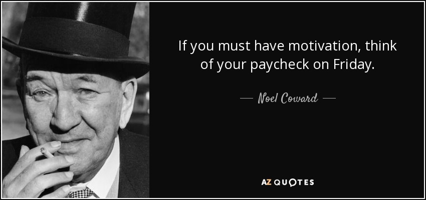 If you must have motivation, think of your paycheck on Friday. - Noel Coward