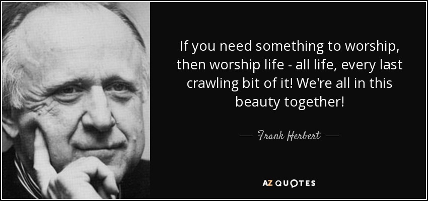 If you need something to worship, then worship life - all life, every last crawling bit of it! We're all in this beauty together! - Frank Herbert