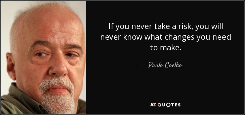 If you never take a risk, you will never know what changes you need to make. - Paulo Coelho