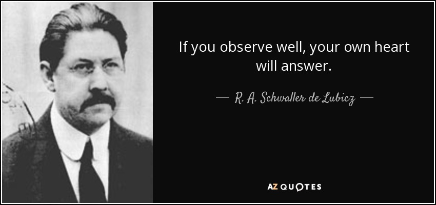 If you observe well, your own heart will answer. - R. A. Schwaller de Lubicz