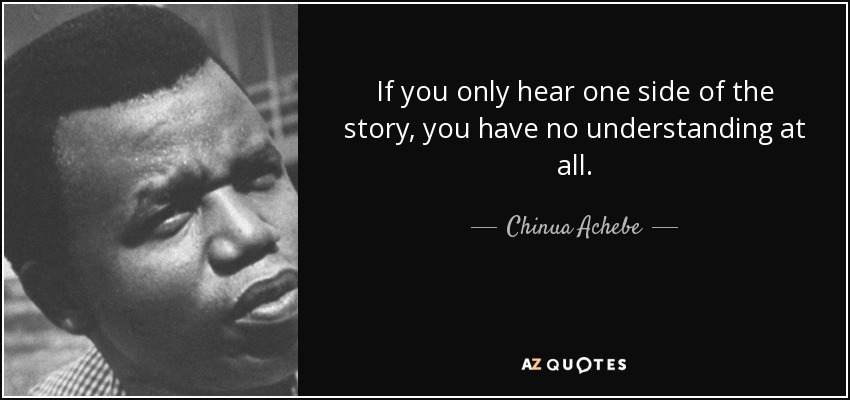 If you only hear one side of the story, you have no understanding at all. - Chinua Achebe