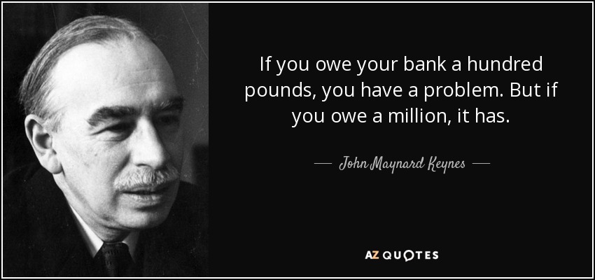 If you owe your bank a hundred pounds, you have a problem. But if you owe a million, it has. - John Maynard Keynes