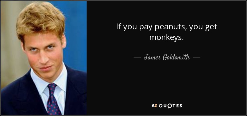 If you pay peanuts, you get monkeys. - James Goldsmith