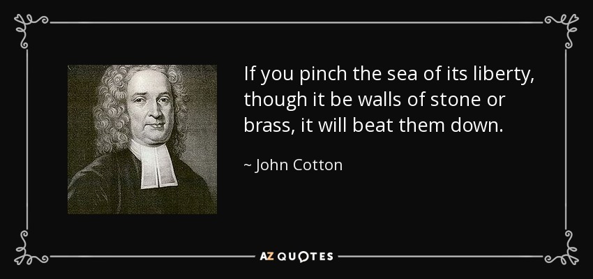If you pinch the sea of its liberty, though it be walls of stone or brass, it will beat them down. - John Cotton