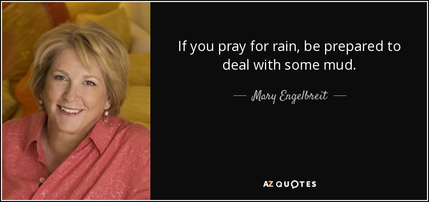 If you pray for rain, be prepared to deal with some mud. - Mary Engelbreit
