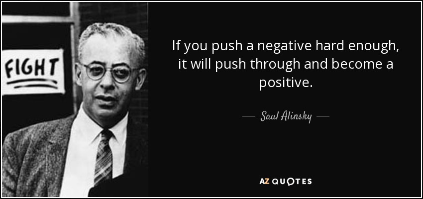 If you push a negative hard enough, it will push through and become a positive. - Saul Alinsky