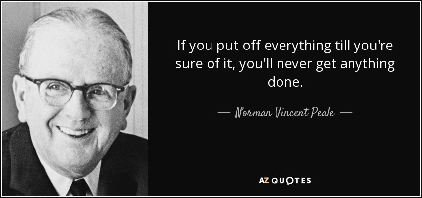 If you put off everything till you're sure of it, you'll never get anything done. - Norman Vincent Peale