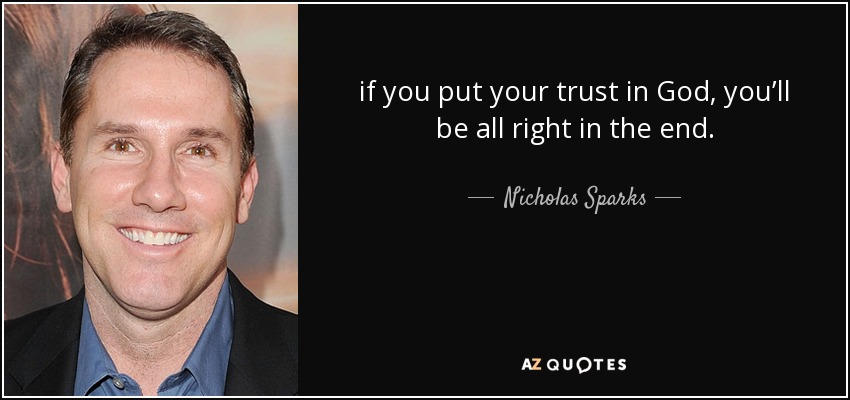 if you put your trust in God, you’ll be all right in the end. - Nicholas Sparks